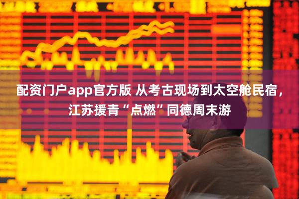 配资门户app官方版 从考古现场到太空舱民宿,江苏援青“点燃”同德周末游