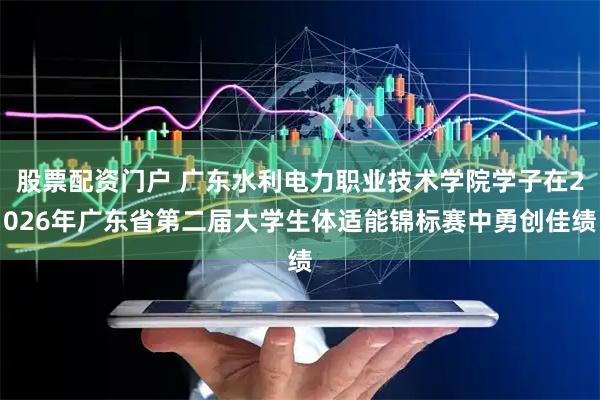 股票配资门户 广东水利电力职业技术学院学子在2026年广东省第二届大学生体适能锦标赛中勇创佳绩