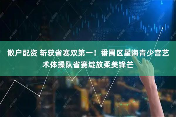 散户配资 斩获省赛双第一!番禺区星海青少宫艺术体操队省赛绽放柔美锋芒
