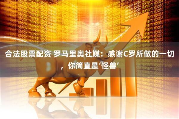 合法股票配资 罗马里奥社媒：感谢C罗所做的一切，你简直是‘怪兽’