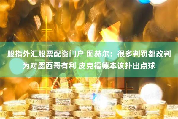 股指外汇股票配资门户 图赫尔：很多判罚都改判为对墨西哥有利 皮克福德本该扑出点球