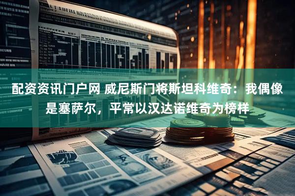 配资资讯门户网 威尼斯门将斯坦科维奇：我偶像是塞萨尔，平常以汉达诺维奇为榜样