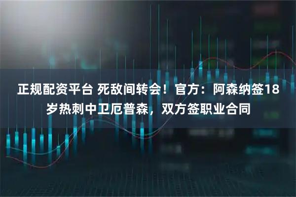 正规配资平台 死敌间转会！官方：阿森纳签18岁热刺中卫厄普森，双方签职业合同