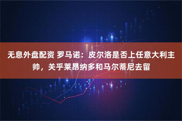 无息外盘配资 罗马诺：皮尔洛是否上任意大利主帅，关乎莱昂纳多和马尔蒂尼去留